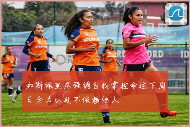 加斯佩里尼强调自我掌控命运下周日全力以赴不依赖他人