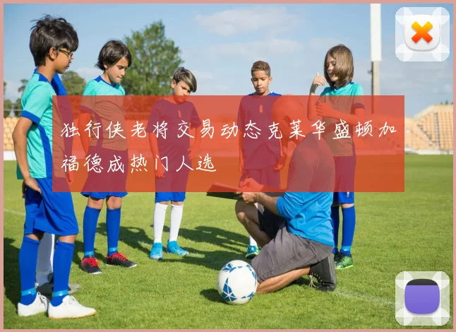 独行侠老将交易动态克莱华盛顿加福德成热门人选