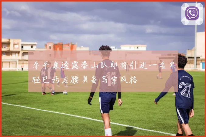 李平康透露泰山队即将引进一名年轻巴西后腰具备乌索风格
