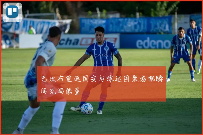 巴坎布重返国安与球迷团聚感慨瞬间充满能量