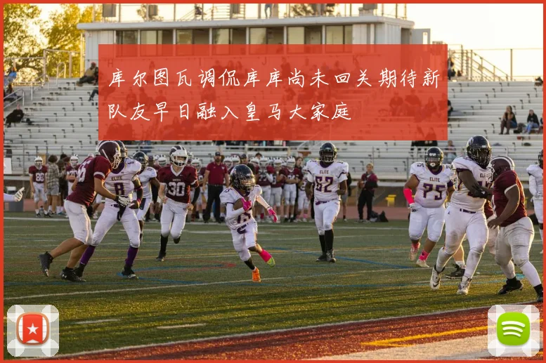 库尔图瓦调侃库库尚未回关期待新队友早日融入皇马大家庭