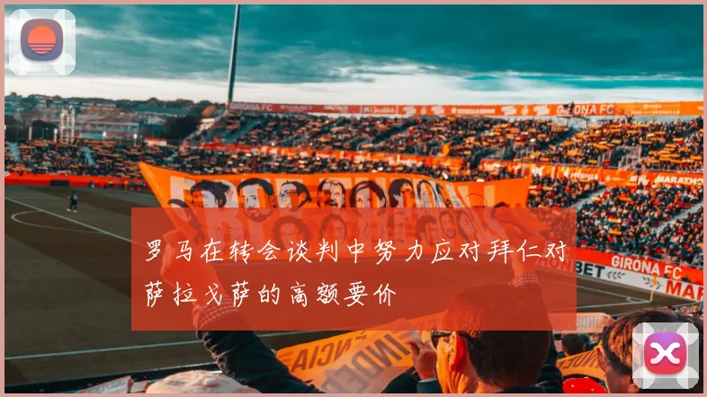 罗马在转会谈判中努力应对拜仁对萨拉戈萨的高额要价