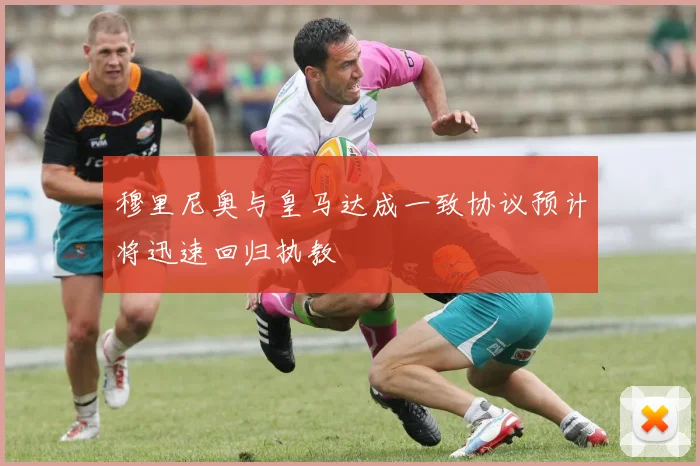 穆里尼奥与皇马达成一致协议预计将迅速回归执教