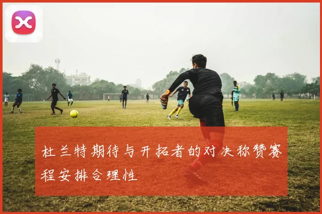 杜兰特期待与开拓者的对决称赞赛程安排合理性