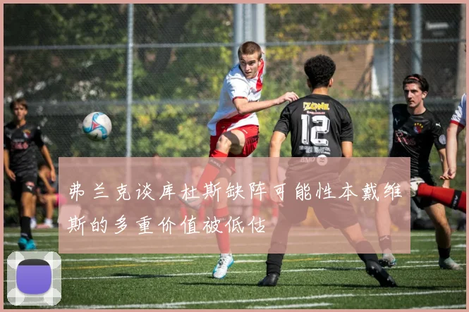 弗兰克谈库杜斯缺阵可能性本戴维斯的多重价值被低估