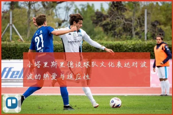 小塔里斯里德谈球队文化表达对波波的热爱与适应性