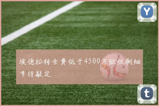 埃德松转会费低于4500万欧仅剩细节待敲定