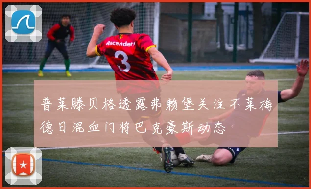 普莱滕贝格透露弗赖堡关注不莱梅德日混血门将巴克豪斯动态