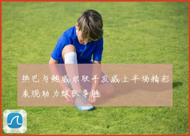 热巴与鲍威尔联手发威上半场精彩表现助力球队争胜
