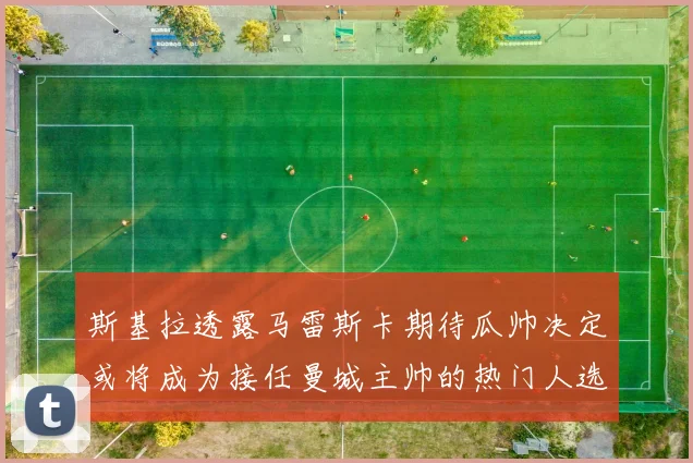 斯基拉透露马雷斯卡期待瓜帅决定或将成为接任曼城主帅的热门人选