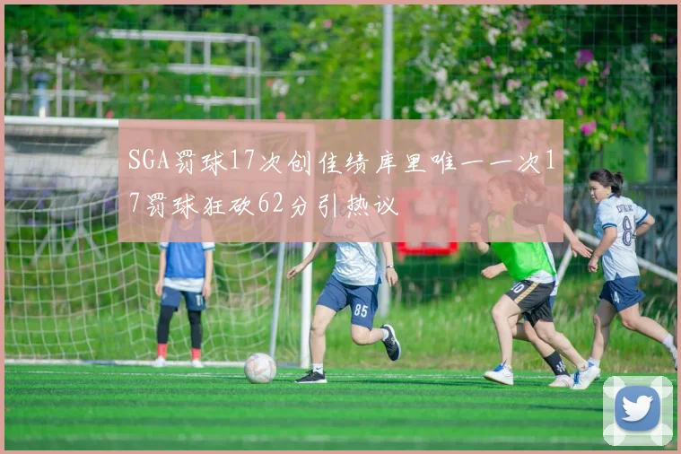 SGA罚球17次创佳绩库里唯一一次17罚球狂砍62分引热议
