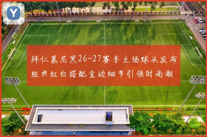 拜仁慕尼黑26-27赛季主场球衣发布经典红白搭配金边细节引领时尚潮流