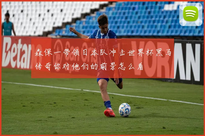 森保一带领日本队冲击世界杯黑马传奇你对他们的前景怎么看
